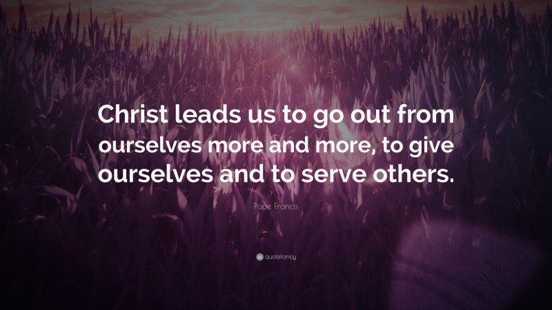 Pope Francis Quote: “Christ leads us to go out from ourselves more and more, to give ourselves and to serve others.”