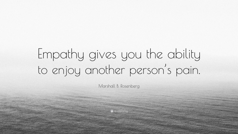 Marshall B. Rosenberg Quote: “Empathy gives you the ability to enjoy another person’s pain.”