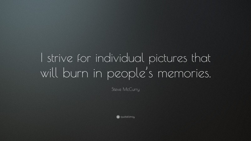 Steve McCurry Quote: “I strive for individual pictures that will burn in people’s memories.”