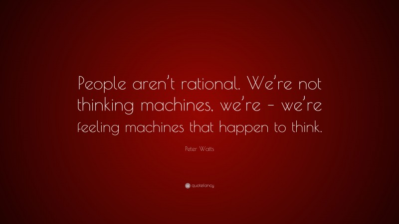 Peter Watts Quote: “People aren’t rational. We’re not thinking machines, we’re – we’re feeling machines that happen to think.”
