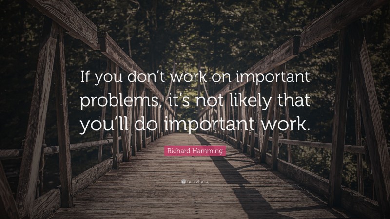 Richard Hamming Quote: “If you don’t work on important problems, it’s not likely that you’ll do important work.”
