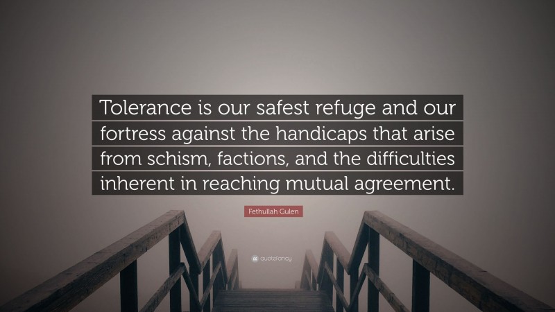 Fethullah Gulen Quote: “Tolerance is our safest refuge and our fortress against the handicaps that arise from schism, factions, and the difficulties inherent in reaching mutual agreement.”