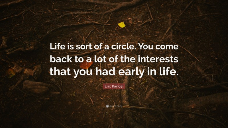 Eric Kandel Quote: “Life is sort of a circle. You come back to a lot of the interests that you had early in life.”