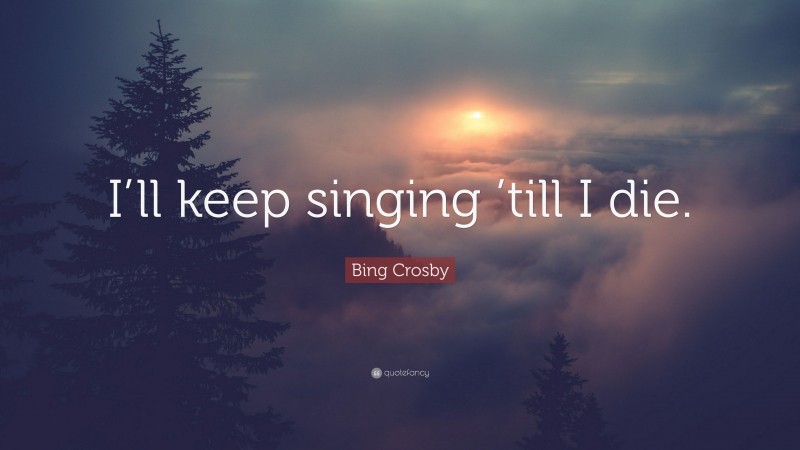 Bing Crosby Quote: “I’ll keep singing ’till I die.”