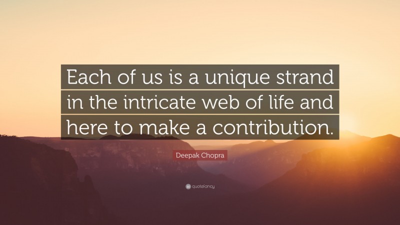 Deepak Chopra Quote: “Each of us is a unique strand in the intricate web of life and here to make a contribution.”