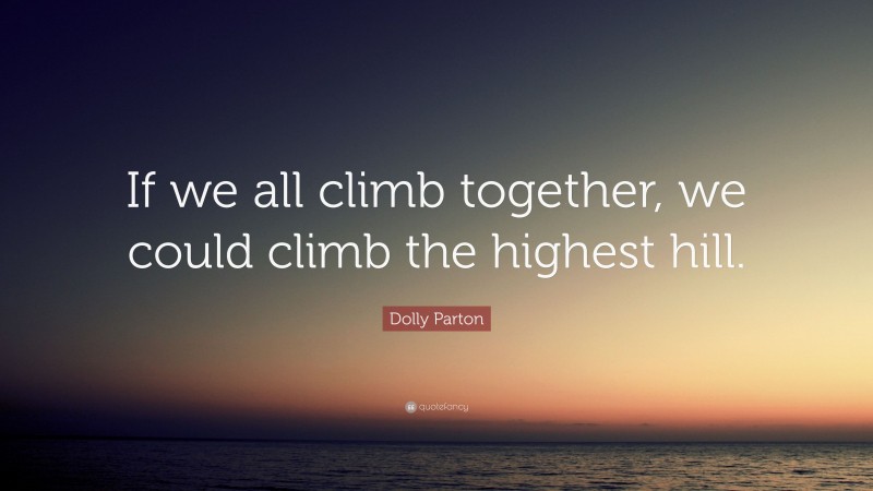 Dolly Parton Quote: “If we all climb together, we could climb the highest hill.”