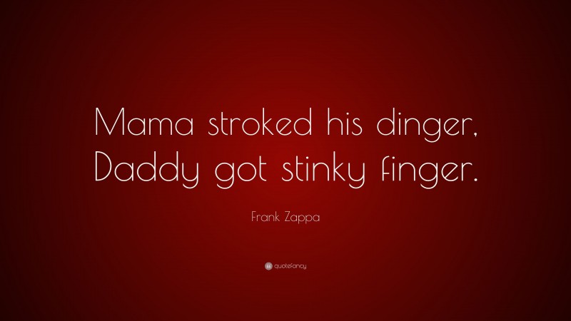 Frank Zappa Quote: “Mama stroked his dinger, Daddy got stinky finger.”