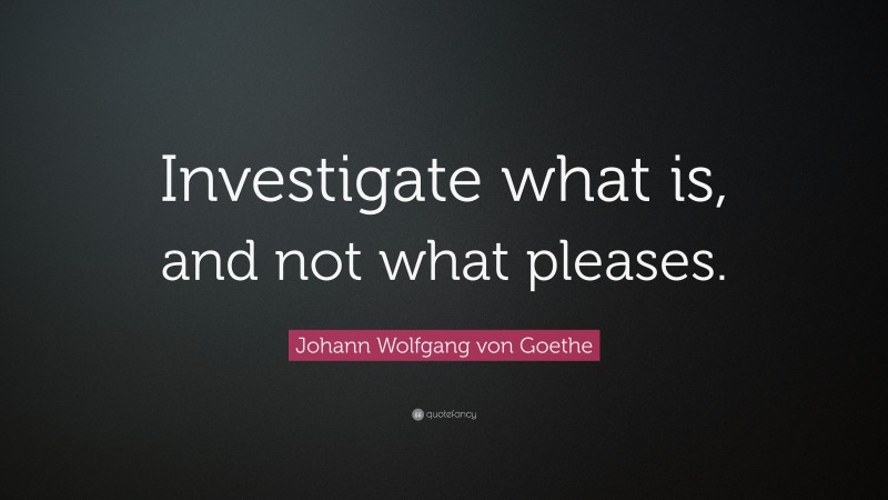 Johann Wolfgang von Goethe Quote: “Investigate what is, and not what pleases.”