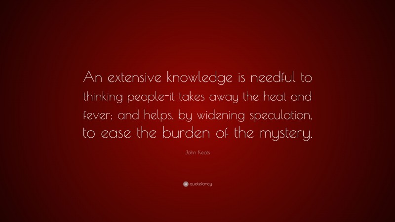John Keats Quote: “An extensive knowledge is needful to thinking people-it takes away the heat and fever; and helps, by widening speculation, to ease the burden of the mystery.”