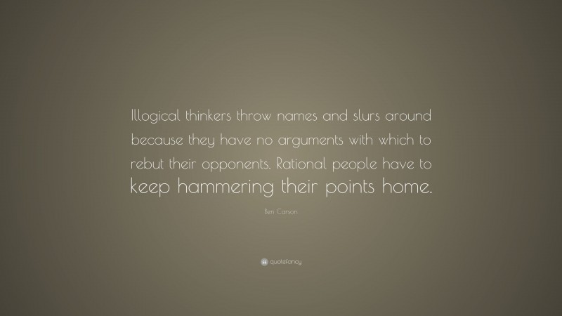 Ben Carson Quote: “Illogical thinkers throw names and slurs around because they have no arguments with which to rebut their opponents. Rational people have to keep hammering their points home.”