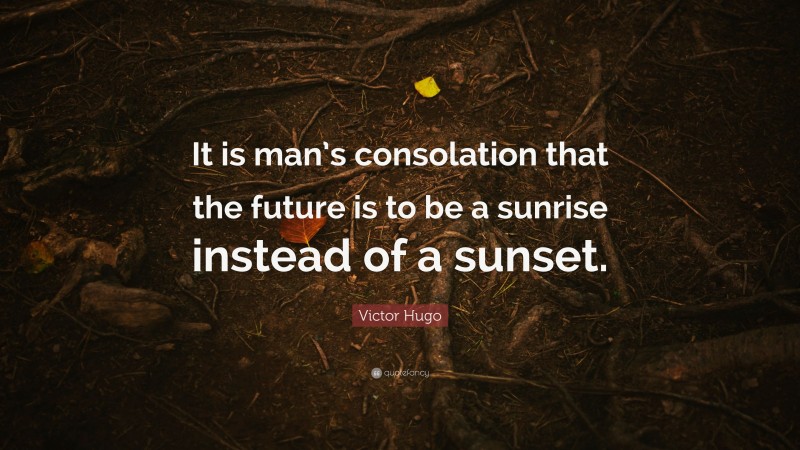 Victor Hugo Quote: “It is man’s consolation that the future is to be a sunrise instead of a sunset.”