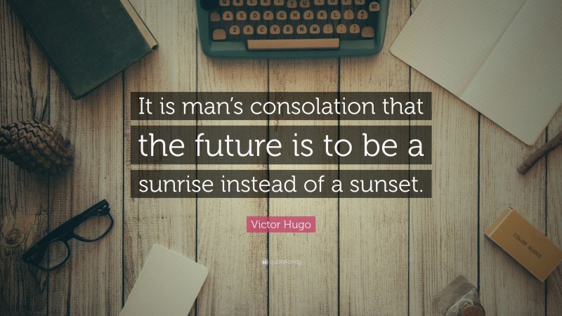 Victor Hugo Quote: “It is man’s consolation that the future is to be a sunrise instead of a sunset.”