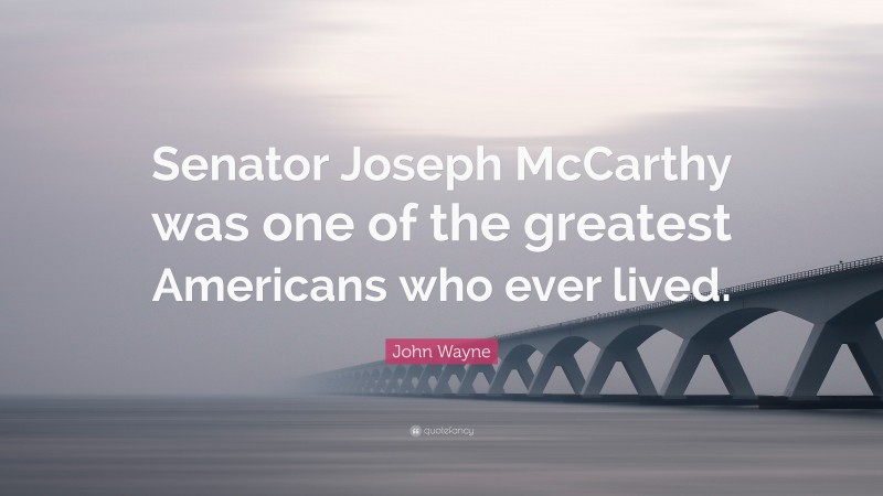 John Wayne Quote: “Senator Joseph McCarthy was one of the greatest Americans who ever lived.”