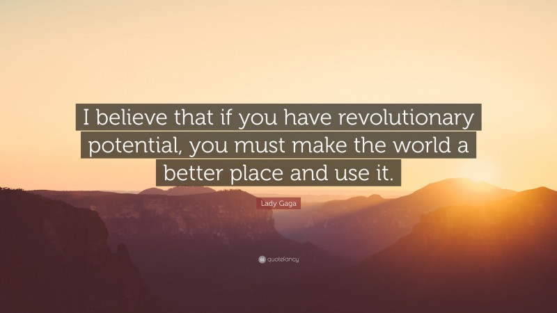 Lady Gaga Quote: “I believe that if you have revolutionary potential, you must make the world a better place and use it.”