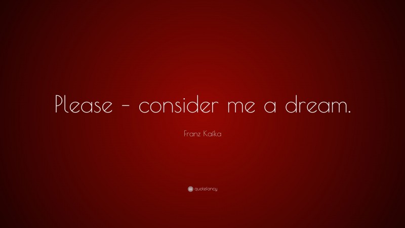 Franz Kafka Quote: “Please – consider me a dream.”