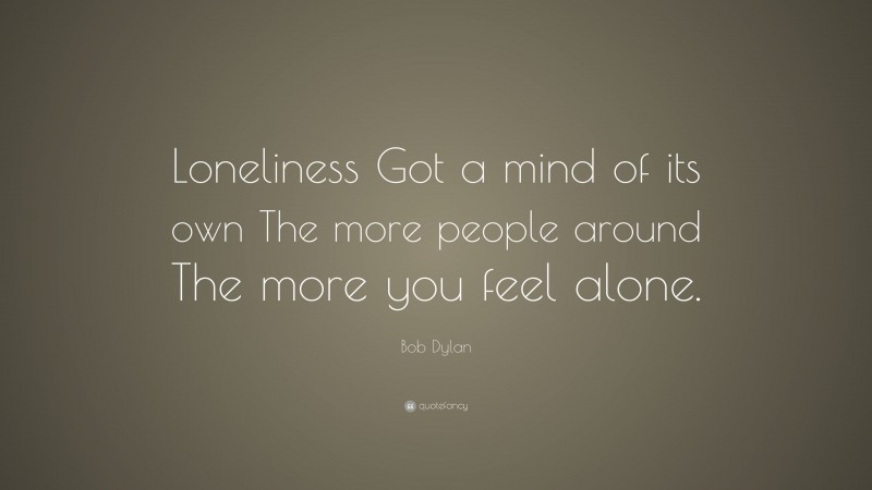 Bob Dylan Quote: “Loneliness Got a mind of its own The more people around The more you feel alone.”