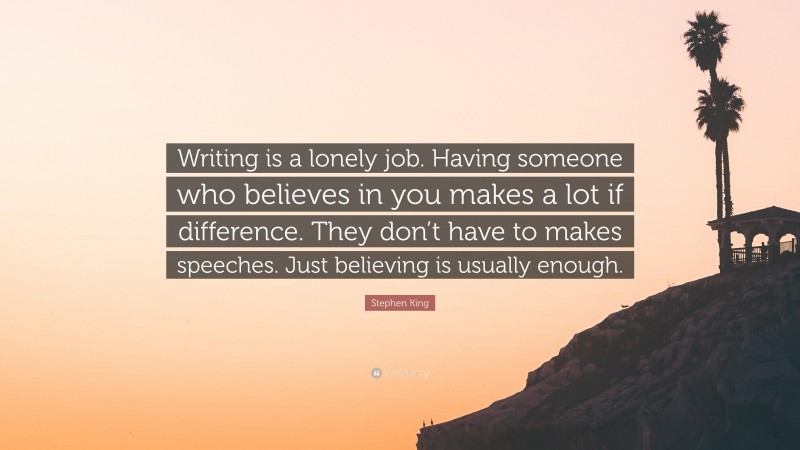 Stephen King Quote: “Writing is a lonely job. Having someone who believes in you makes a lot if difference. They don’t have to makes speeches. Just believing is usually enough.”