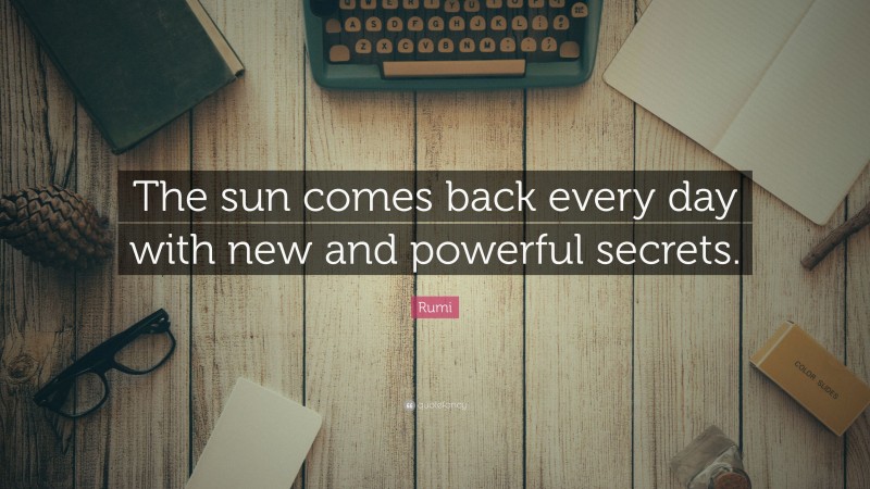 Rumi Quote: “The sun comes back every day with new and powerful secrets.”