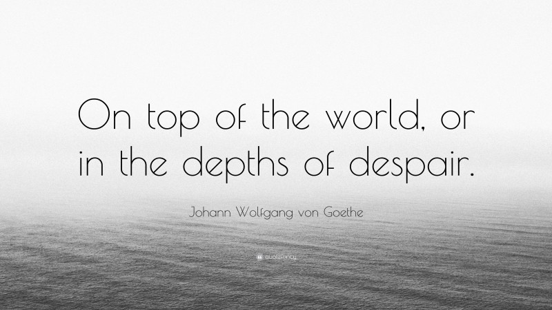 Johann Wolfgang von Goethe Quote: “On top of the world, or in the depths of despair.”