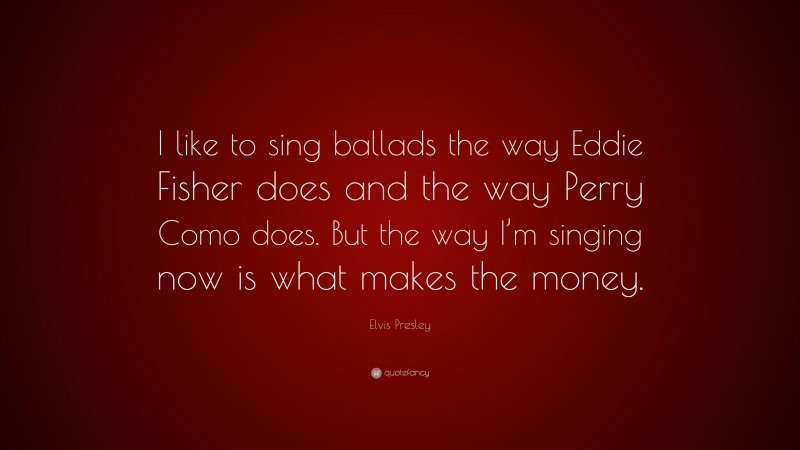 Elvis Presley Quote: “I like to sing ballads the way Eddie Fisher does and the way Perry Como does. But the way I’m singing now is what makes the money.”