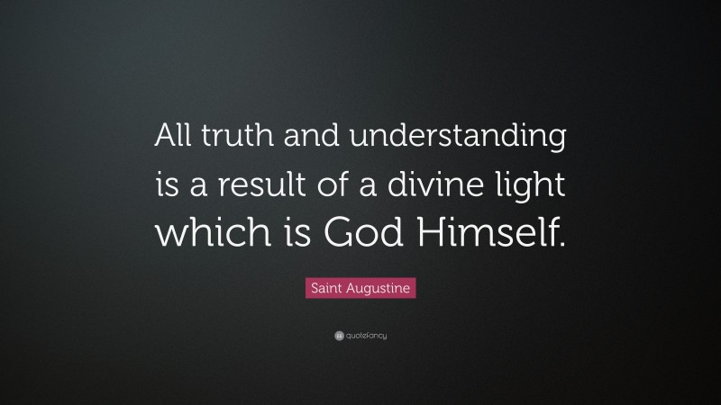 Saint Augustine Quote: “All truth and understanding is a result of a divine light which is God Himself.”