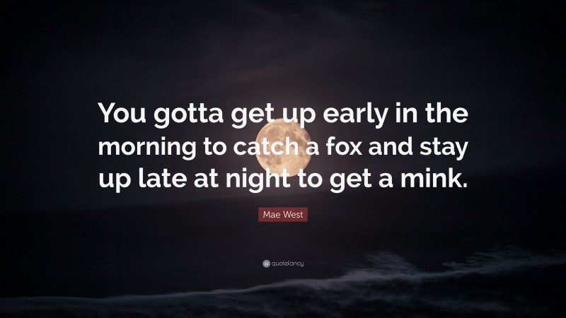 Mae West Quote: “You gotta get up early in the morning to catch a fox and stay up late at night to get a mink.”