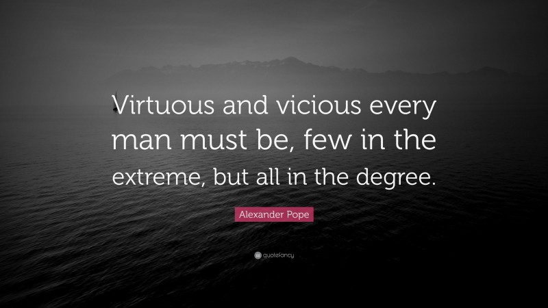 Alexander Pope Quote: “Virtuous and vicious every man must be, few in the extreme, but all in the degree.”