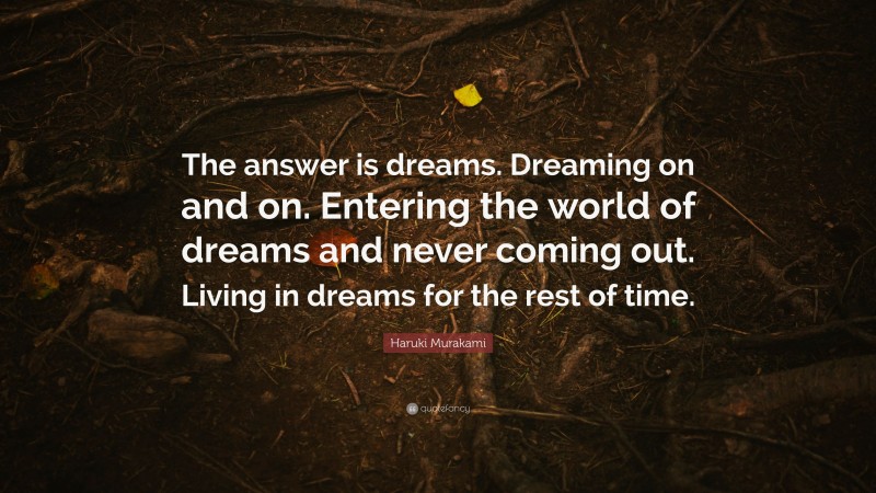 Haruki Murakami Quote: “The answer is dreams. Dreaming on and on. Entering the world of dreams and never coming out. Living in dreams for the rest of time.”