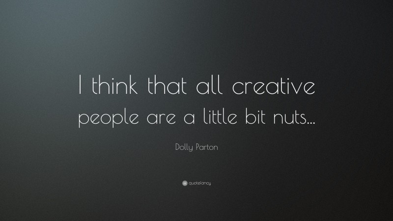 Dolly Parton Quote: “I think that all creative people are a little bit nuts...”