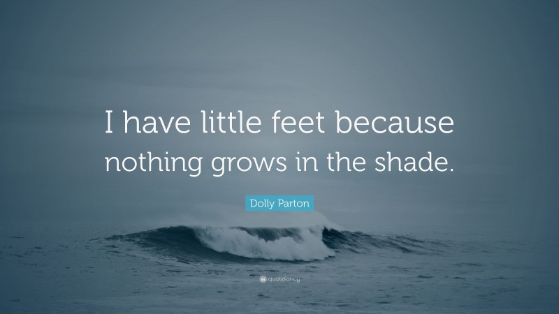 Dolly Parton Quote: “I have little feet because nothing grows in the shade.”