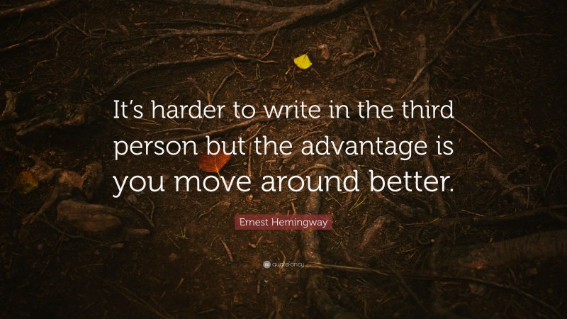 Ernest Hemingway Quote: “It’s harder to write in the third person but the advantage is you move around better.”