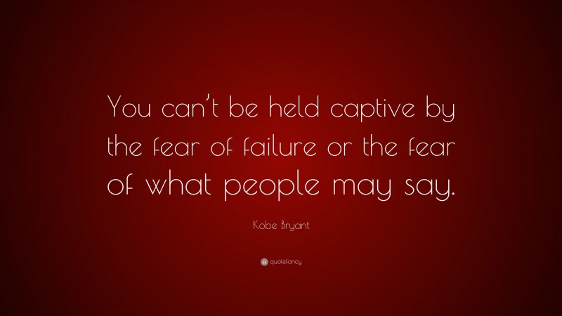 Kobe Bryant Quote: “You can’t be held captive by the fear of failure or the fear of what people may say.”