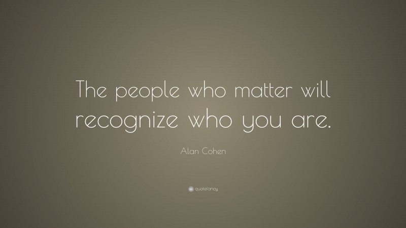Alan Cohen Quote: “The people who matter will recognize who you are.”