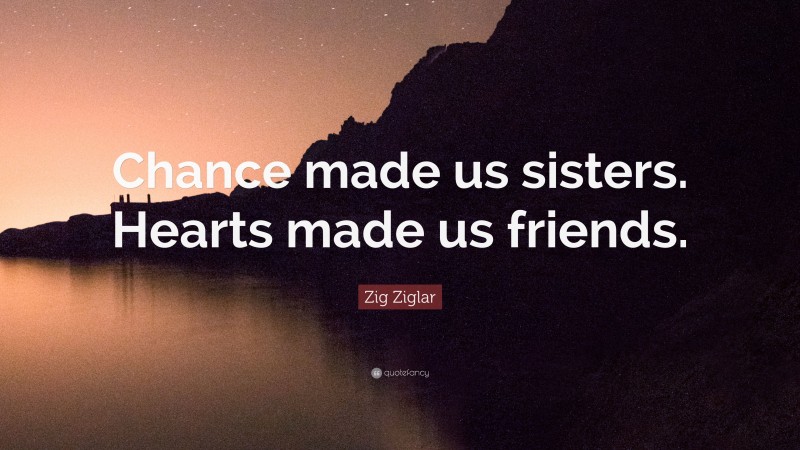 Zig Ziglar Quote: “Chance made us sisters. Hearts made us friends.”