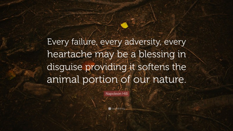 Napoleon Hill Quote: “Every failure, every adversity, every heartache may be a blessing in disguise providing it softens the animal portion of our nature.”