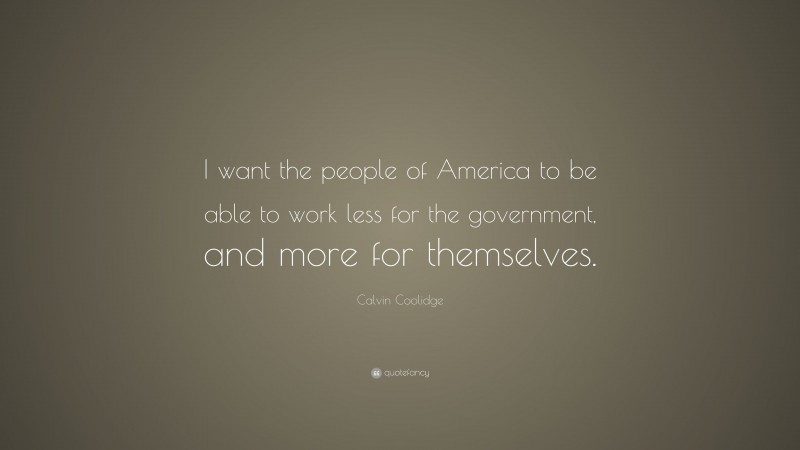 Calvin Coolidge Quote: “I want the people of America to be able to work less for the government, and more for themselves.”