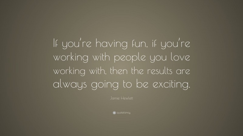Jamie Hewlett Quote: “If you’re having fun, if you’re working with people you love working with, then the results are always going to be exciting.”