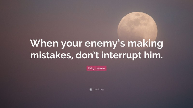 Billy Beane Quote: “When your enemy’s making mistakes, don’t interrupt him.”