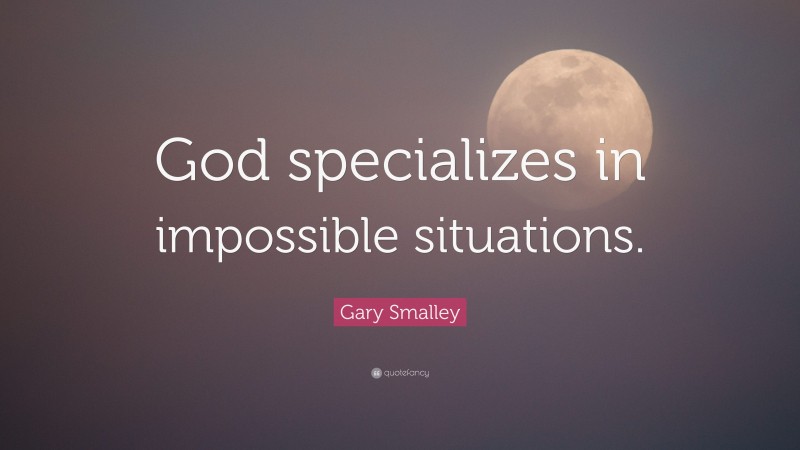 Gary Smalley Quote: “God specializes in impossible situations.”