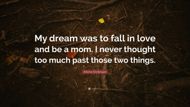 Arlene Dickinson Quote: “My dream was to fall in love and be a mom. I never thought too much past those two things.”