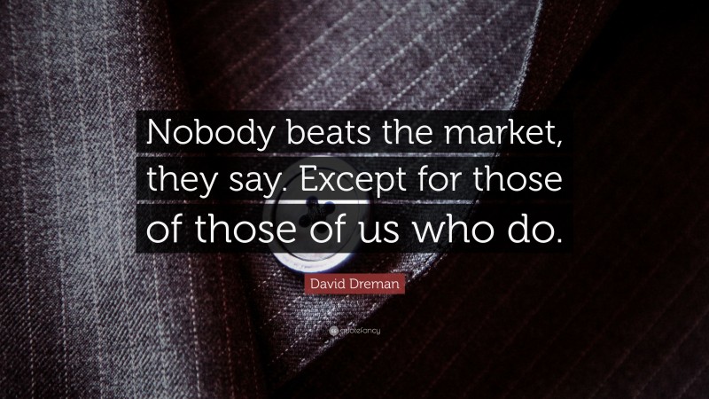 David Dreman Quote: “Nobody beats the market, they say. Except for those of those of us who do.”