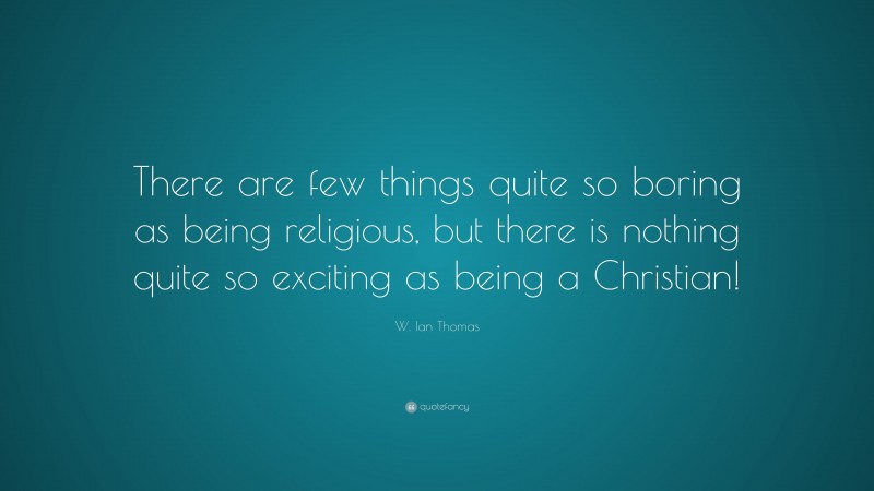 W. Ian Thomas Quote: “There are few things quite so boring as being religious, but there is nothing quite so exciting as being a Christian!”