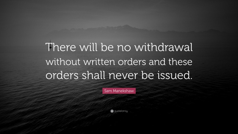 Sam Manekshaw Quote: “There will be no withdrawal without written orders and these orders shall never be issued.”