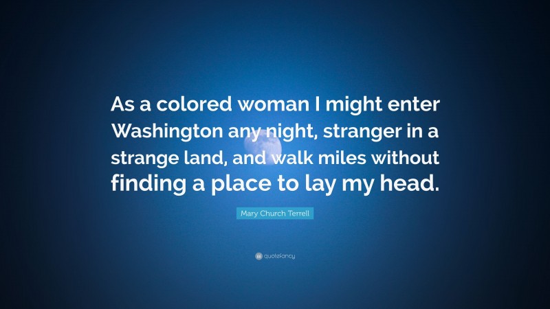 Mary Church Terrell Quote: “As a colored woman I might enter Washington any night, stranger in a strange land, and walk miles without finding a place to lay my head.”
