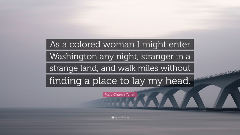 Mary Church Terrell Quote: “As a colored woman I might enter Washington any night, stranger in a strange land, and walk miles without finding a place to lay my head.”