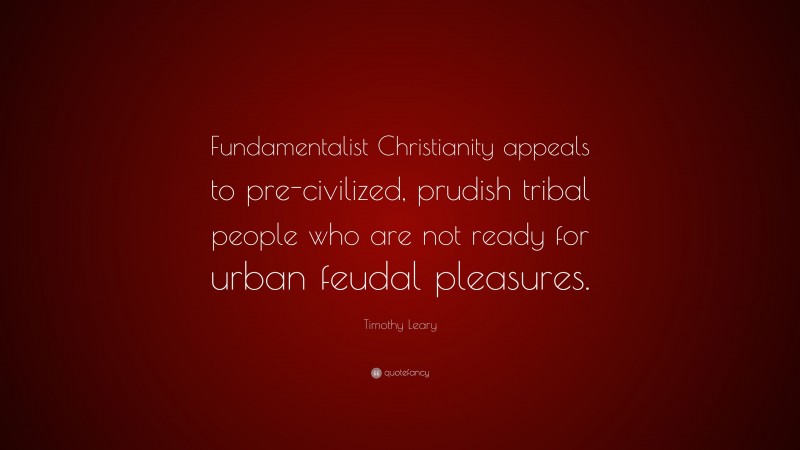 Timothy Leary Quote: “Fundamentalist Christianity appeals to pre-civilized, prudish tribal people who are not ready for urban feudal pleasures.”