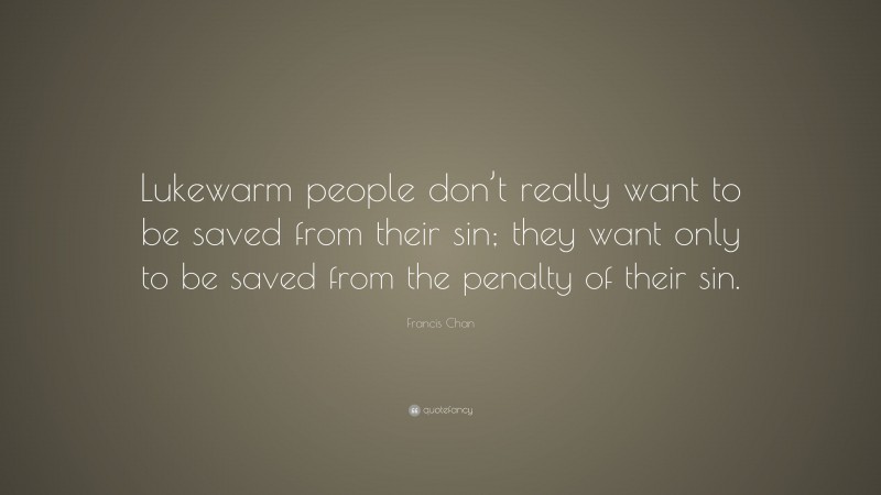 Francis Chan Quote: “Lukewarm people don’t really want to be saved from their sin; they want only to be saved from the penalty of their sin.”