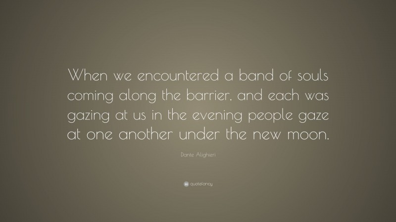 Dante Alighieri Quote: “When we encountered a band of souls coming along the barrier, and each was gazing at us in the evening people gaze at one another under the new moon.”