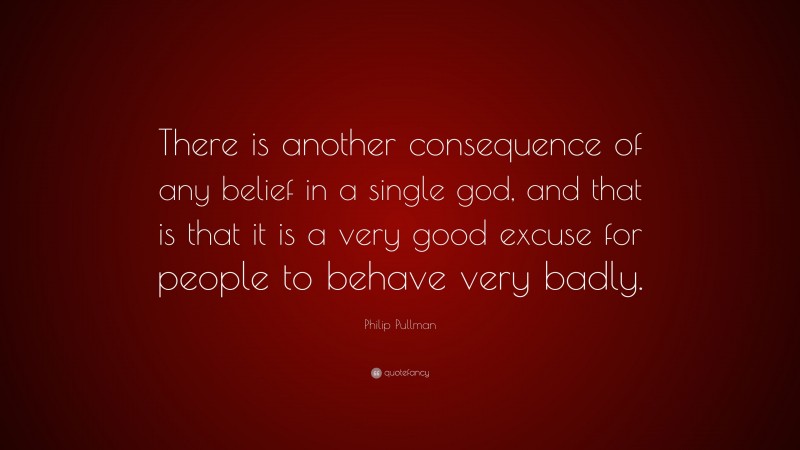 Philip Pullman Quote: “There is another consequence of any belief in a single god, and that is that it is a very good excuse for people to behave very badly.”