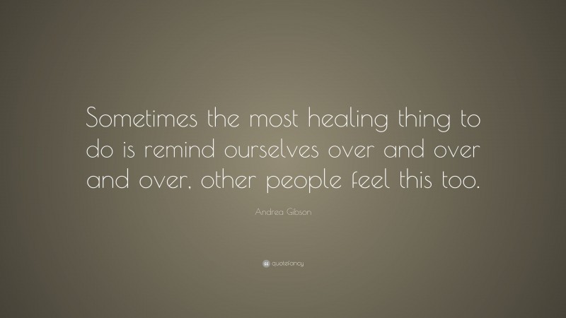 Andrea Gibson Quote: “Sometimes the most healing thing to do is remind ourselves over and over and over, other people feel this too.”